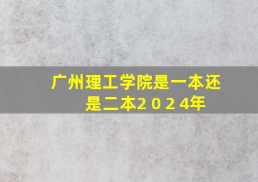 广州理工学院是一本还是二本2 0 2 4年